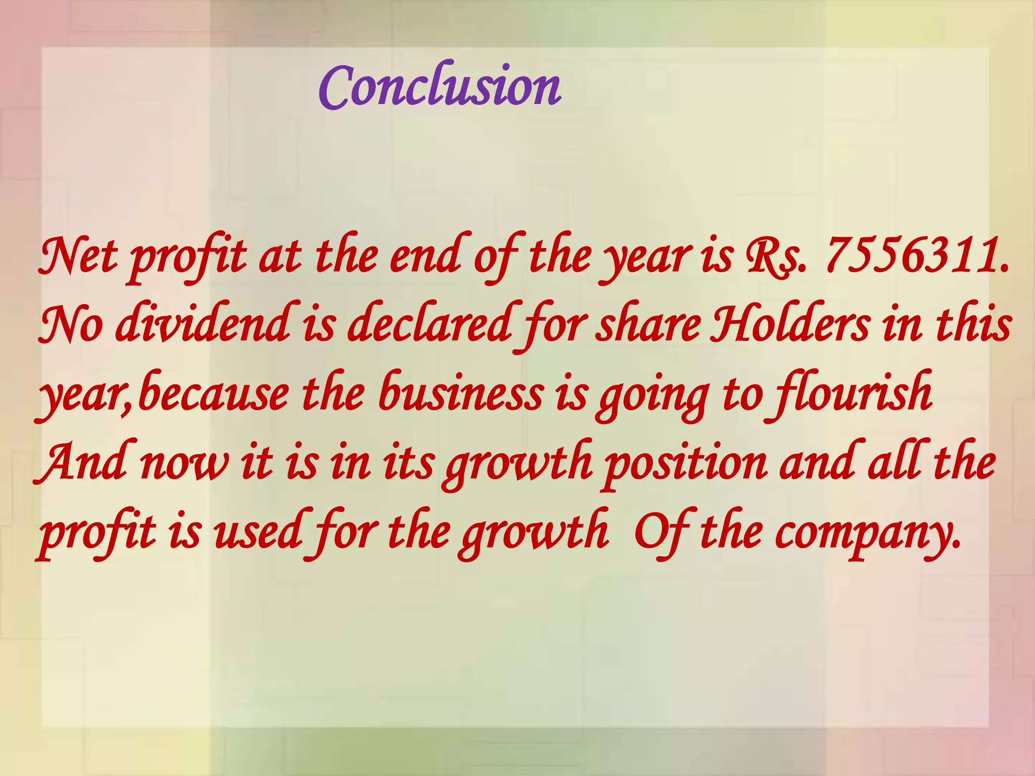 Conclusion
Net profit at the end of the year is Rs. 7556311.
No dividend is declared for share Holders in this
year,because the business is going to flourish
And now it is in its growth position and all the
profit is used for the growth Of the company.
 