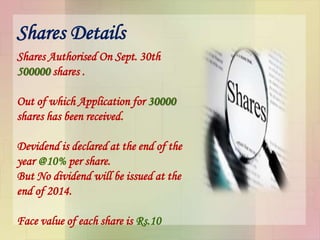 Shares Details
Shares Authorised On Sept. 30th
500000 shares .
Out of which Application for 30000
shares has been received.
Devidend is declared at the end of the
year @10% per share.
But No dividend will be issued at the
end of 2014.
Face value of each share is Rs.10
 