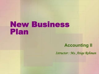 New Business
Plan
Accounting II
Istructor : Ms. Atiqa Rehman
 