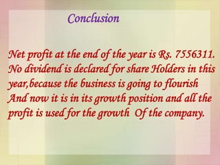 Conclusion
Net profit at the end of the year is Rs. 7556311.
No dividend is declared for share Holders in this
year,because the business is going to flourish
And now it is in its growth position and all the
profit is used for the growth Of the company.
 