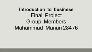 Introduction to business
Final Project
Group Members
Muhammad Manan 28476
 