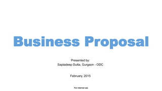 Business Proposal
Presented by:
Saptadeep Dutta, Gurgaon - ODC
February, 2015
For internal use
 