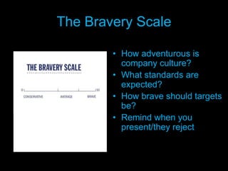 The Bravery Scale
• How adventurous is
company culture?
• What standards are
expected?
• How brave should targets
be?
• Remind when you
present/they reject
 