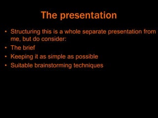 The presentation
• Structuring this is a whole separate presentation from
me, but do consider:
• The brief
• Keeping it as simple as possible
• Suitable brainstorming techniques
 
