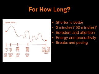 For How Long?
• Shorter is better
• 5 minutes? 30 minutes?
• Boredom and attention
• Energy and productivity
• Breaks and pacing
 