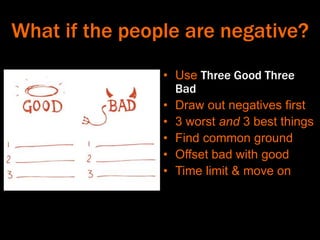 What if the people are negative?
• Use Three Good Three
Bad
• Draw out negatives first
• 3 worst and 3 best things
• Find common ground
• Offset bad with good
• Time limit & move on
 