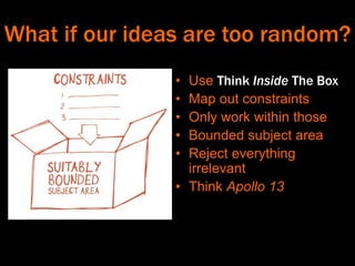 What if our ideas are too random?
• Use Think Inside The Box
• Map out constraints
• Only work within those
• Bounded subject area
• Reject everything
irrelevant
• Think Apollo 13
 