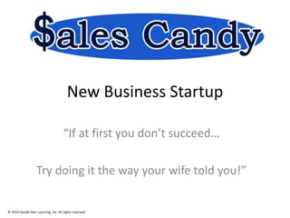 New Business Startup
“If at first you don’t succeed…
Try doing it the way your wife told you!”
© 2010 Handel Barr Learning, Inc. All rights reserved.
 