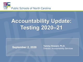Accountability Update:
Testing 2020–21
September 2, 2020
Tammy Howard, Ph.D.
Director, Accountability Services
 