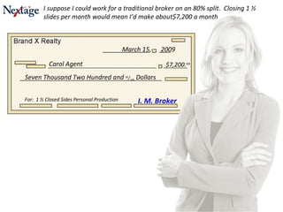 Seven Thousand Two Hundred and  00 / 100  Dollars For:  1 ½ Closed Sides Personal Production I. M. Broker I suppose I could work for a traditional broker on an 80% split.  Closing 1 ½ slides per month would mean I’d make about$7,200 a month Carol Agent $7,200. oo March 15,  2009 