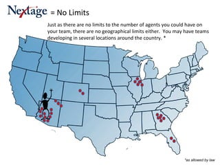 Just as there are no limits to the number of agents you could have on your team, there are no geographical limits either.  You may have teams developing in several locations around the country. *  = No Limits *as allowed by law 