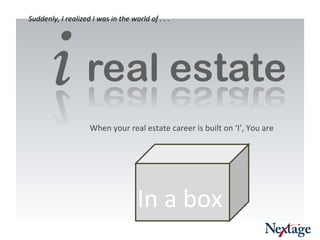 `` In a box When your real estate career is built on ‘I’, You are Suddenly, I realized I was in the world of . . .  
