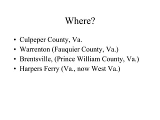 Where? <ul><li>Culpeper County, Va. </li></ul><ul><li>Warrenton (Fauquier County, Va.) </li></ul><ul><li>Brentsville, (Pri...