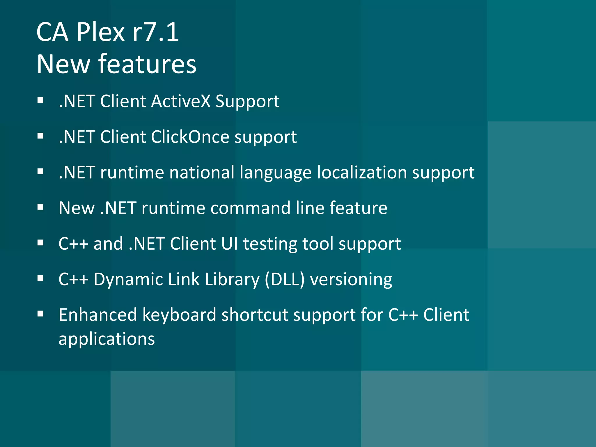 CA Plex r7.1New features 
.NET Client ActiveX Support 
.NET Client ClickOnce support 
.NET runtime national language localization support 
New .NET runtime command line feature 
C++ and .NET Client UI testing tool support 
C++ Dynamic Link Library (DLL) versioning 
Enhanced keyboard shortcut support for C++ Client applications  