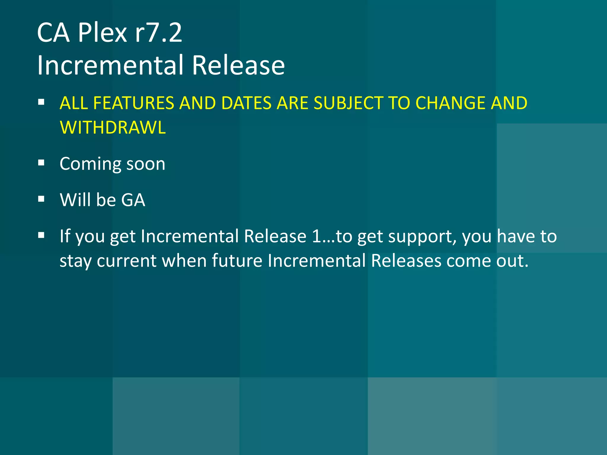 CA Plex r7.2Incremental Release 
ALL FEATURES AND DATES ARE SUBJECT TO CHANGE AND WITHDRAWL 
Coming soon 
Will be GA 
If you get Incremental Release 1…to get support, you have to stay current when future Incremental Releases come out.  