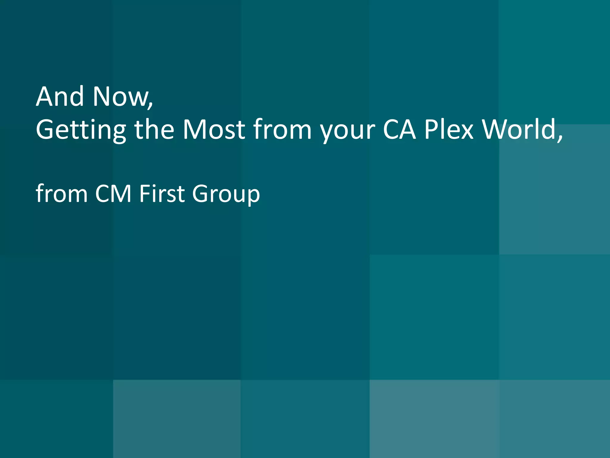 And Now, Getting the Most from your CA Plex World, from CM First Group  
