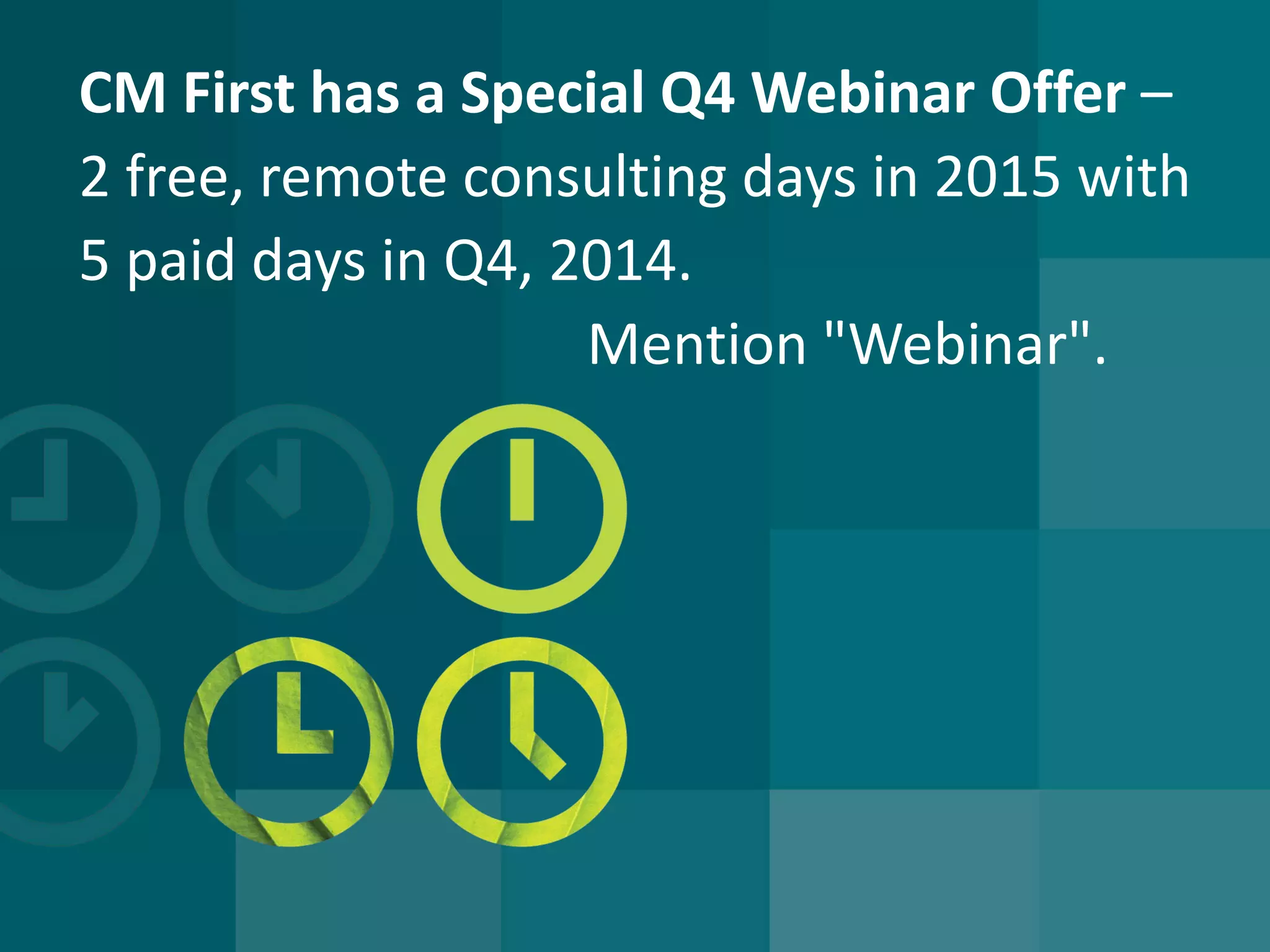 CM First has a Special Q4 Webinar Offer – 2 free, remote consulting days in 2015 with 5 paid days in Q4, 2014. Mention "Webinar".  