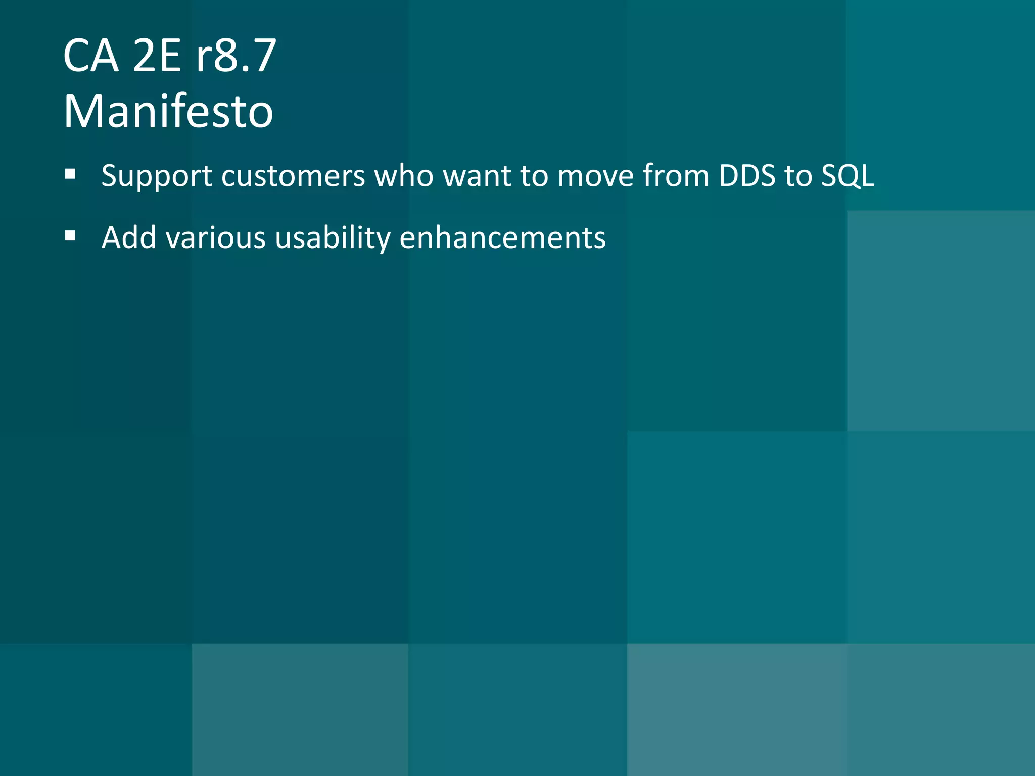 CA 2E r8.7Manifesto 
Support customers who want to move from DDS to SQL 
Add various usability enhancements  