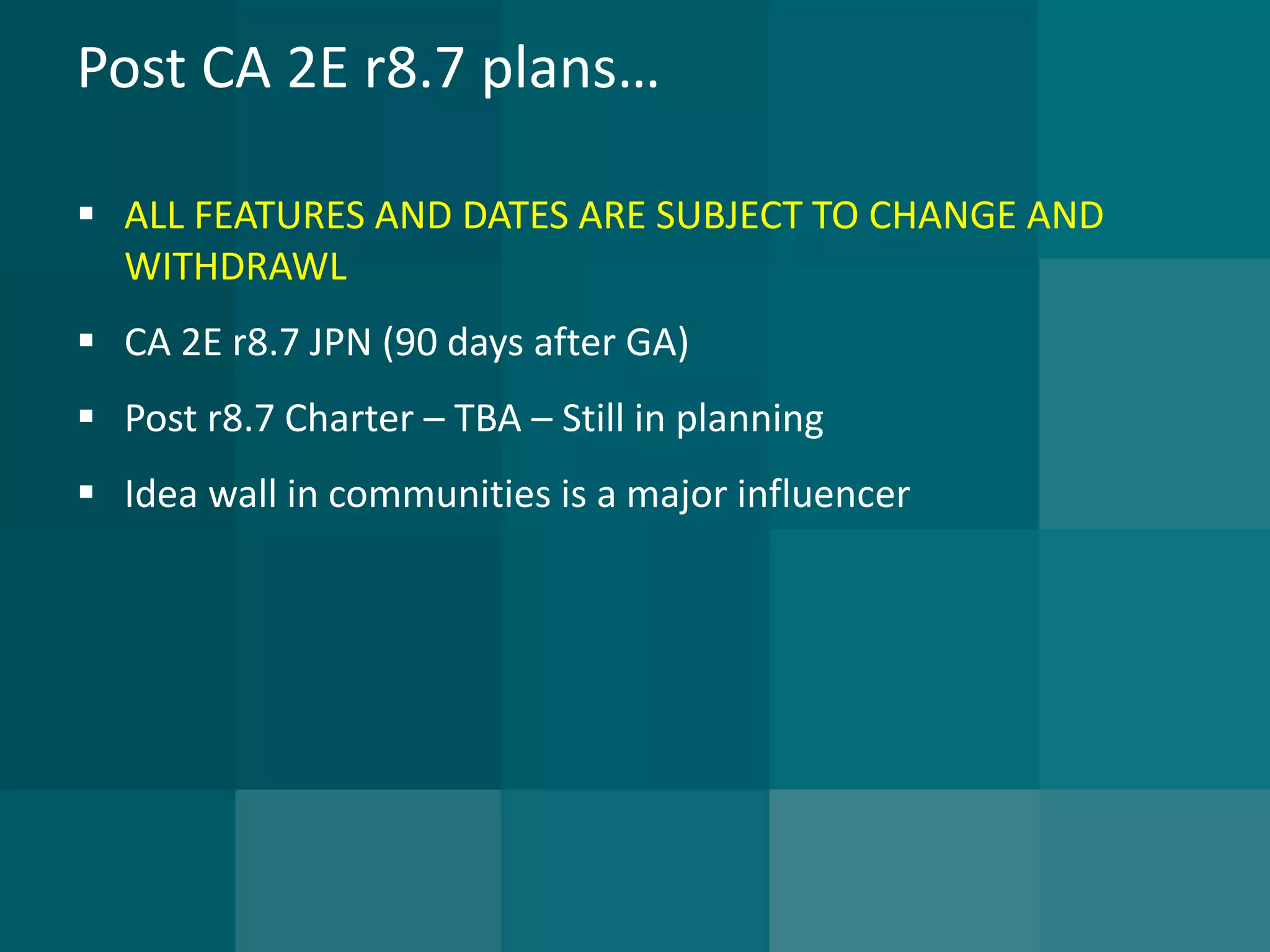 Post CA 2E r8.7 plans… 
ALL FEATURES AND DATES ARE SUBJECT TO CHANGE AND WITHDRAWL 
CA 2E r8.7 JPN (90 days after GA) 
Post r8.7 Charter –TBA –Still in planning 
Idea wall in communities is a major influencer  