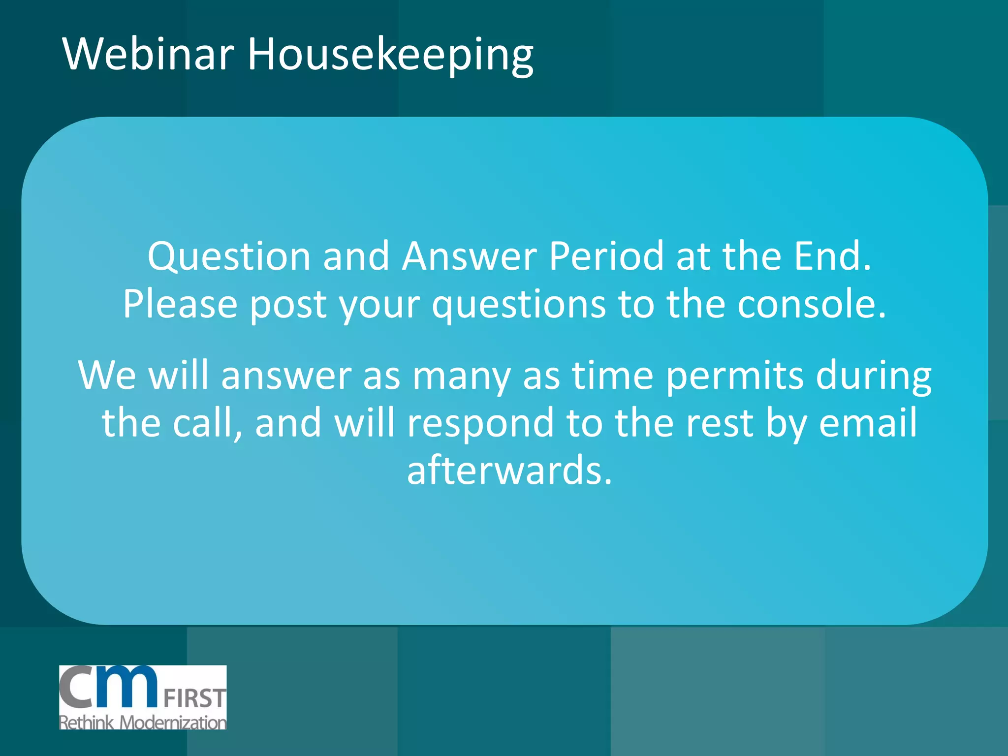 Webinar Housekeeping 
Question and Answer Period at the End. 
Please post your questions to the console. 
We will answer as many as time permits during 
the call, and will respond to the rest by email 
afterwards.  