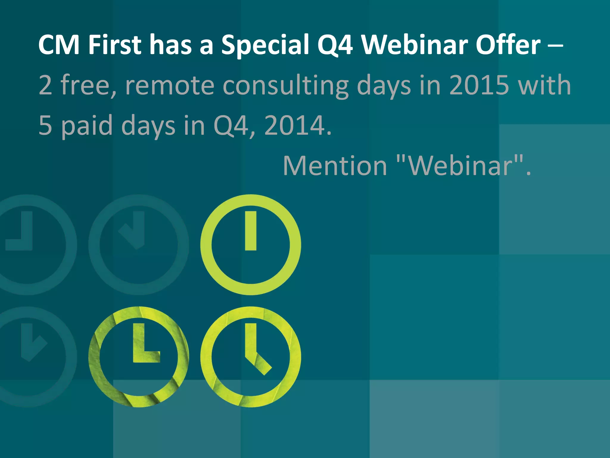 CM First has a Special Q4 Webinar Offer – 2 free, remote consulting days in 2015 with 5 paid days in Q4, 2014. Mention "Webinar".  
