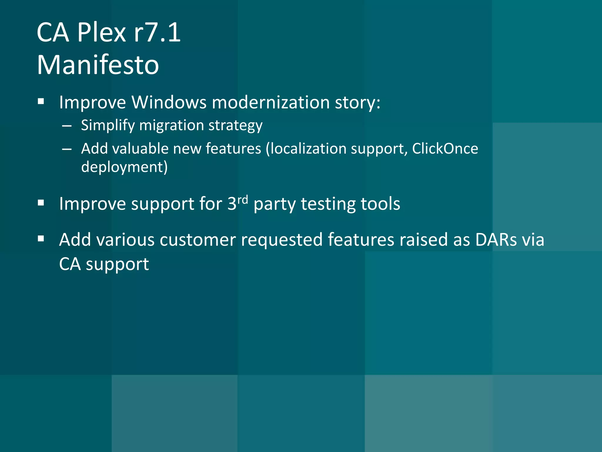 CA Plex r7.1Manifesto 
Improve Windows modernization story: 
–Simplify migration strategy 
–Add valuable new features (localization support, ClickOnce deployment) 
Improve support for 3rdparty testing tools 
Add various customer requested features raised as DARs via CA support  
