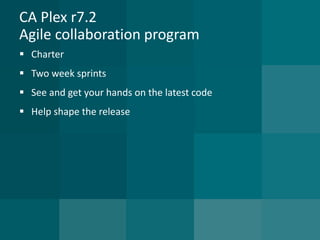 CA Plex r7.2Agile collaboration program 
Charter 
Two week sprints 
See and get your hands on the latest code 
Help shape the release  