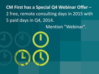CM First has a Special Q4 Webinar Offer – 2 free, remote consulting days in 2015 with 5 paid days in Q4, 2014. Mention "Webinar".  