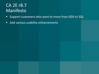CA 2E r8.7Manifesto 
Support customers who want to move from DDS to SQL 
Add various usability enhancements  