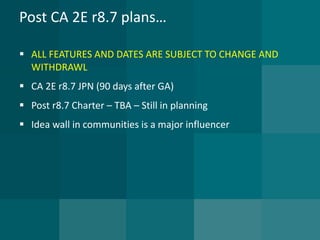 Post CA 2E r8.7 plans… 
ALL FEATURES AND DATES ARE SUBJECT TO CHANGE AND WITHDRAWL 
CA 2E r8.7 JPN (90 days after GA) 
Post r8.7 Charter –TBA –Still in planning 
Idea wall in communities is a major influencer  