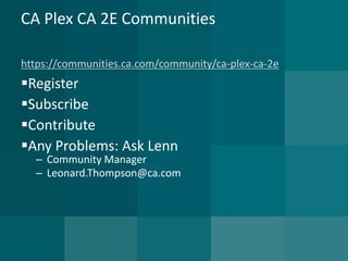 CA Plex CA 2E Communitieshttps://communities.ca.com/community/ca-plex-ca-2e 
Register 
Subscribe 
Contribute 
Any Problems: Ask Lenn 
–Community Manager 
–Leonard.Thompson@ca.com  