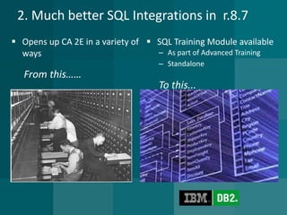 2. Much better SQL Integrations in r.8.7 
Opens up CA 2E in a variety of ways 
From this…… 
SQL Training Module available 
–As part of Advanced Training 
–Standalone 
To this...  