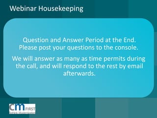 Webinar Housekeeping 
Question and Answer Period at the End. 
Please post your questions to the console. 
We will answer as many as time permits during 
the call, and will respond to the rest by email 
afterwards.  