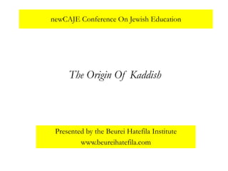 newCAJE Conference On Jewish Education




     The Origin Of Kaddish



 Presented by the Beurei Hatefila Institute
         www.beureihatefila.com
 