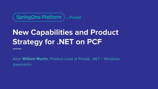 New Capabilities and Product
Strategy for .NET on PCF
Allan William Martin, Product Lead at Pivotal, .NET + Windows
@awmartin
 