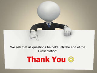 We ask that all questions be held until the end of the Presentation! Thank You  