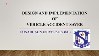 DESIGN AND IMPLEMENTATION
OF
VEHICLE ACCIDENT SAVER
SONARGAON UNIVERSITY (SU)
1
 