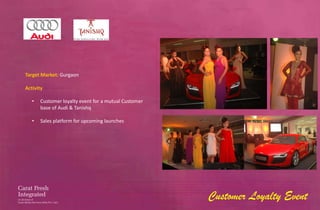 Target Market: Gurgaon

Activity

   •   Customer loyalty event for a mutual Customer
       base of Audi & Tanishq

   •   Sales platform for upcoming launches




                                                      Customer Loyalty Event
 