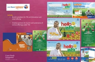 Activity
   • Brand custodians for TKS, an innovative rural
       retail offering

   •   Creative partners for launch and sustenance of
       various offerings under TKS
 