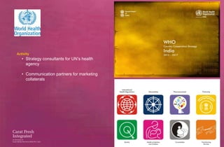 Activity
   • Strategy consultants for UN’s health
     agency

   • Communication partners for marketing
     collaterals
 