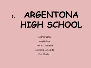 1. ARGENTONA
HIGH SCHOOL
●Andrea García
●Jan Guilera
●Marina Guisasola
●Estefanía Lombardo
●Ona Sánchez.
 