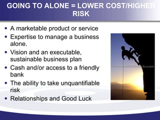 GOING TO ALONE = LOWER COST/HIGHER RISK <ul><li>A marketable product or service </li></ul><ul><li>Expertise to manage a bu...