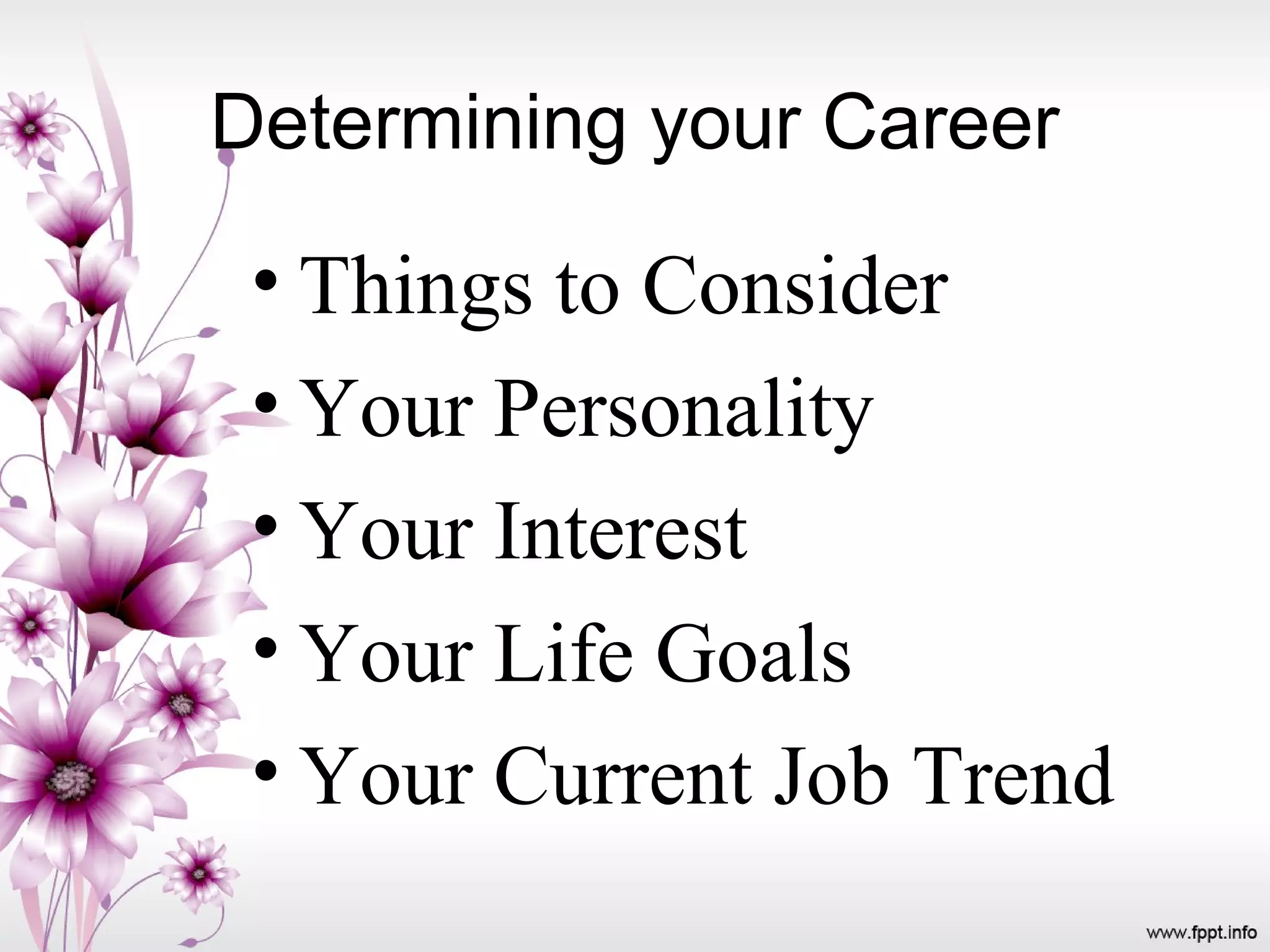 Determining your Career
• Things to Consider
• Your Personality
• Your Interest
• Your Life Goals
• Your Current Job Trend
 
