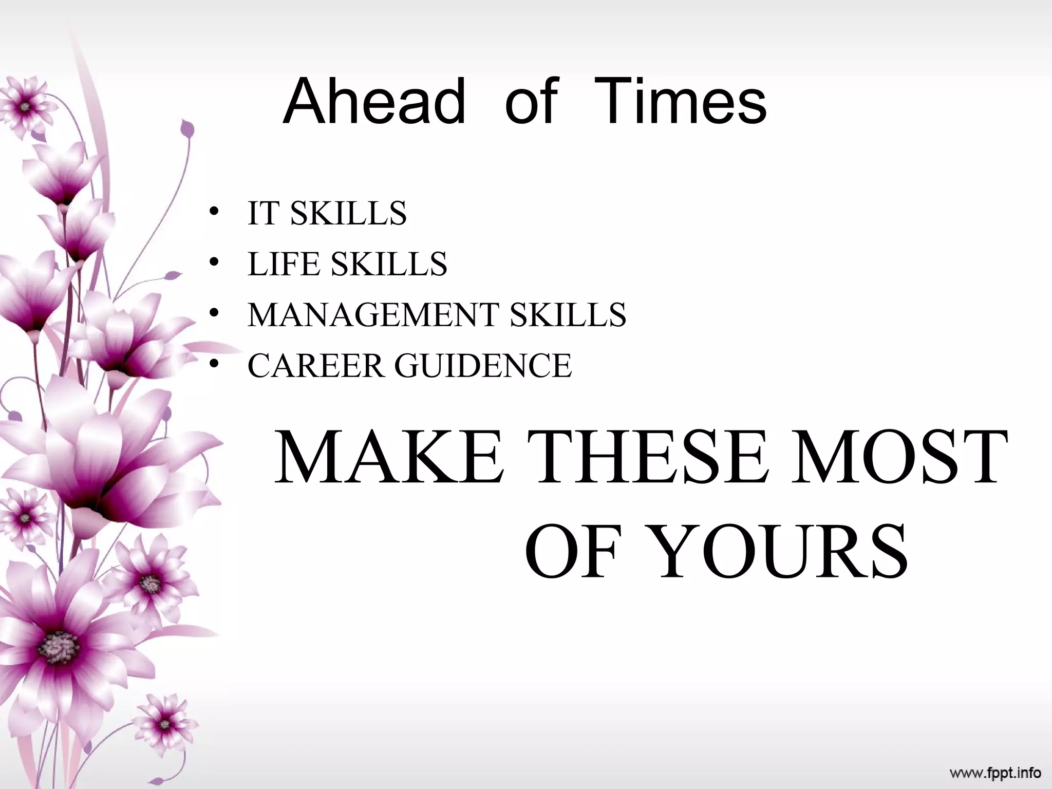 Ahead of Times
• IT SKILLS
• LIFE SKILLS
• MANAGEMENT SKILLS
• CAREER GUIDENCE
MAKE THESE MOST
OF YOURS
 