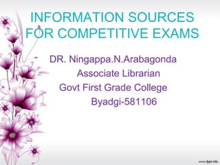 INFORMATION SOURCES
FOR COMPETITIVE EXAMS
DR. Ningappa.N.Arabagonda
Associate Librarian
Govt First Grade College
Byadgi-581106
 
