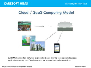 Hospital Information Management System caresoft.ind.in
CARESOFT HIMS Powered by IBM Smart Cloud
Our HIMS launched on Software as a Service (SaaS) module enables users to access
applications running on a Cloud infrastructure from various end-user devices.
 