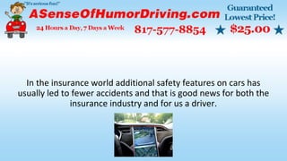 In the insurance world additional safety features on cars has
usually led to fewer accidents and that is good news for both the
insurance industry and for us a driver.
 
