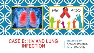 CASE B: HIV AND LUNG
INFECTION
Presented by:
Arwa Al-Onayzan.
ID: 215007943.
 