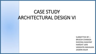 CASE STUDY
ARCHITECTURAL DESIGN VI
SUBMITTED BY –
BRIJESH CHAWDA
DHEERAJ KASHYAP
HARSHIT JAIN
VANSHITA MAHAJAN
JASMIN KAUR
 