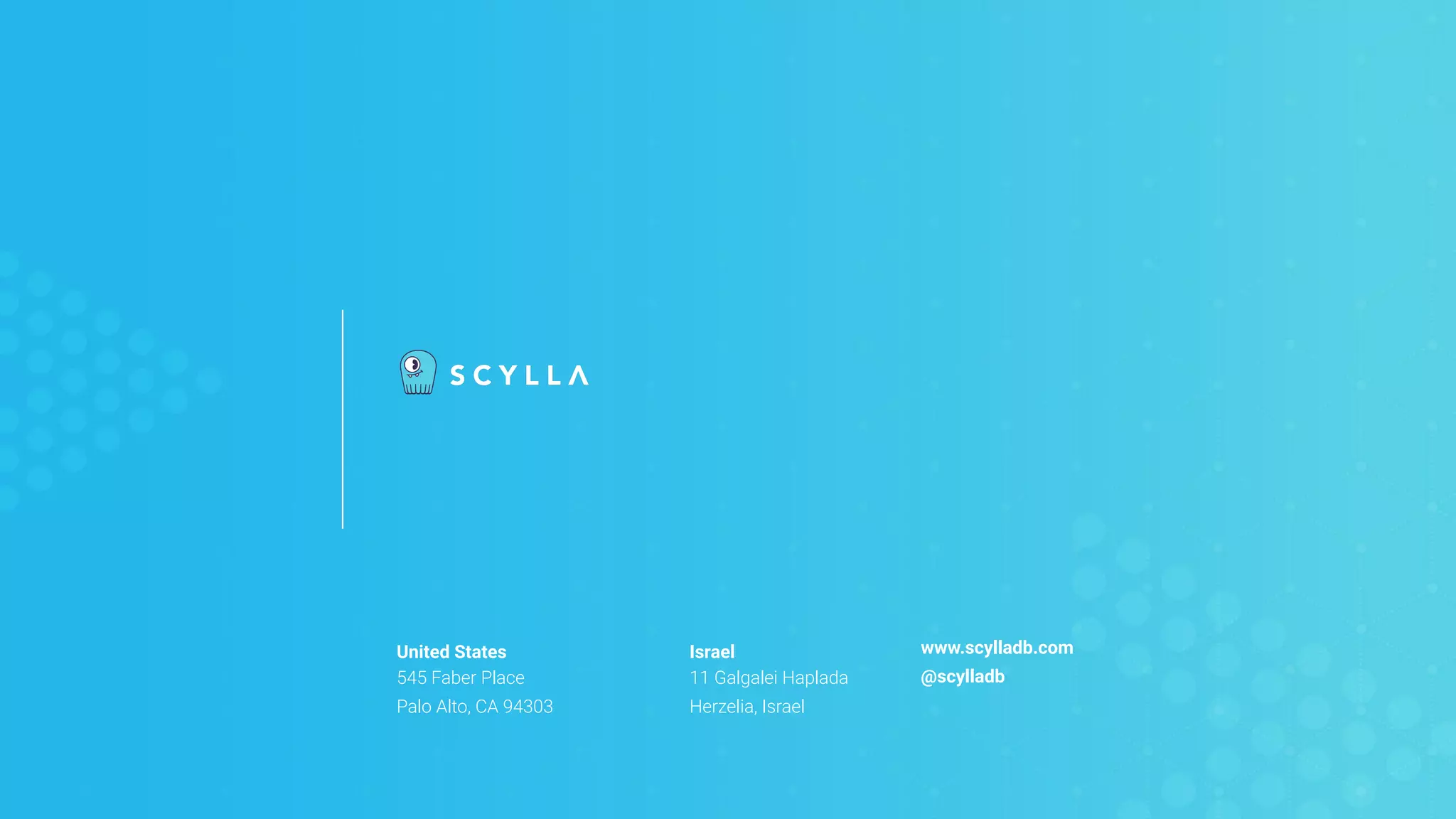 United States
545 Faber Place
Palo Alto, CA 94303
Israel
11 Galgalei Haplada
Herzelia, Israel
www.scylladb.com
@scylladb
 